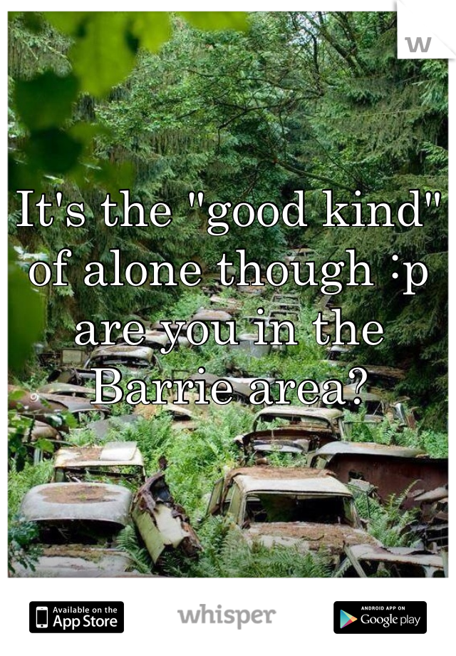 It's the "good kind" of alone though :p are you in the Barrie area? 