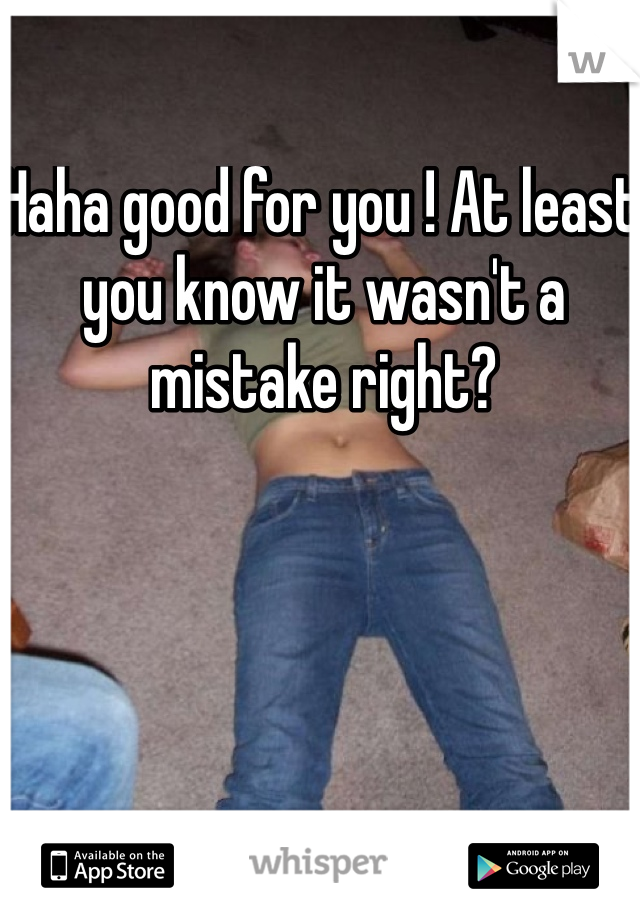 Haha good for you ! At least you know it wasn't a mistake right?