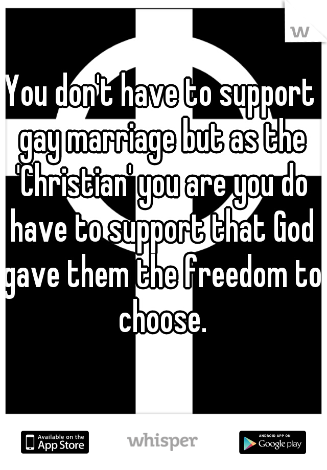 You don't have to support gay marriage but as the 'Christian' you are you do have to support that God gave them the freedom to choose.