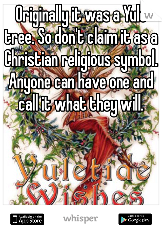 Originally it was a Yule tree. So don't claim it as a Christian religious symbol. Anyone can have one and call it what they will.