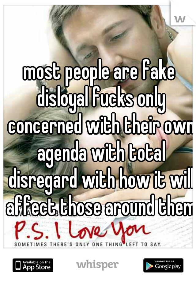 most people are fake disloyal fucks only concerned with their own agenda with total disregard with how it will affect those around them