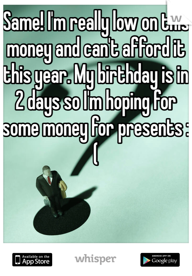 Same! I'm really low on this money and can't afford it this year. My birthday is in 2 days so I'm hoping for some money for presents :( 