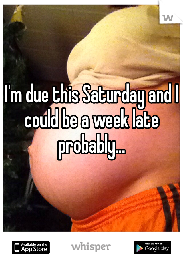 I'm due this Saturday and I could be a week late probably...