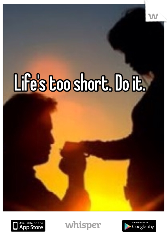 Life's too short. Do it.