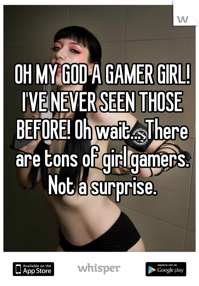 OH MY GOD A GAMER GIRL! I'VE NEVER SEEN THOSE BEFORE! Oh wait... There are tons of girl gamers. Not a surprise.