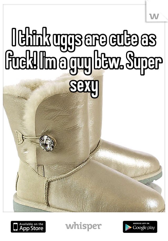I think uggs are cute as fuck! I'm a guy btw. Super sexy