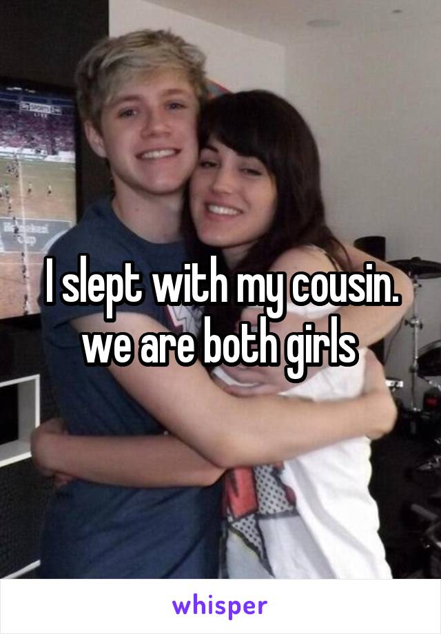 I slept with my cousin. we are both girls 