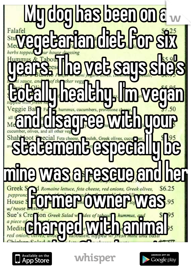 My dog has been on a vegetarian diet for six years. The vet says she's totally healthy. I'm vegan and disagree with your statement especially bc mine was a rescue and her former owner was charged with animal cruelty. Clearly you're wrong on more than one level. 