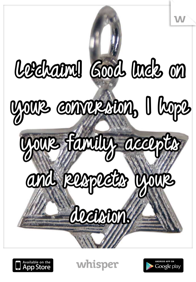 Le'chaim! Good luck on your conversion, I hope your family accepts and respects your decision. 