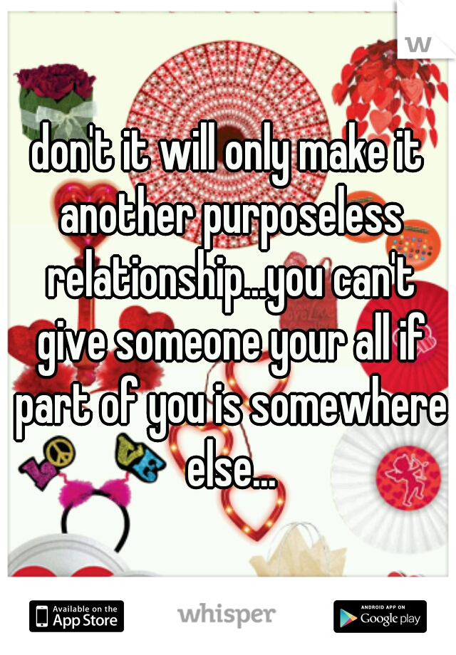 don't it will only make it another purposeless relationship...you can't give someone your all if part of you is somewhere else...