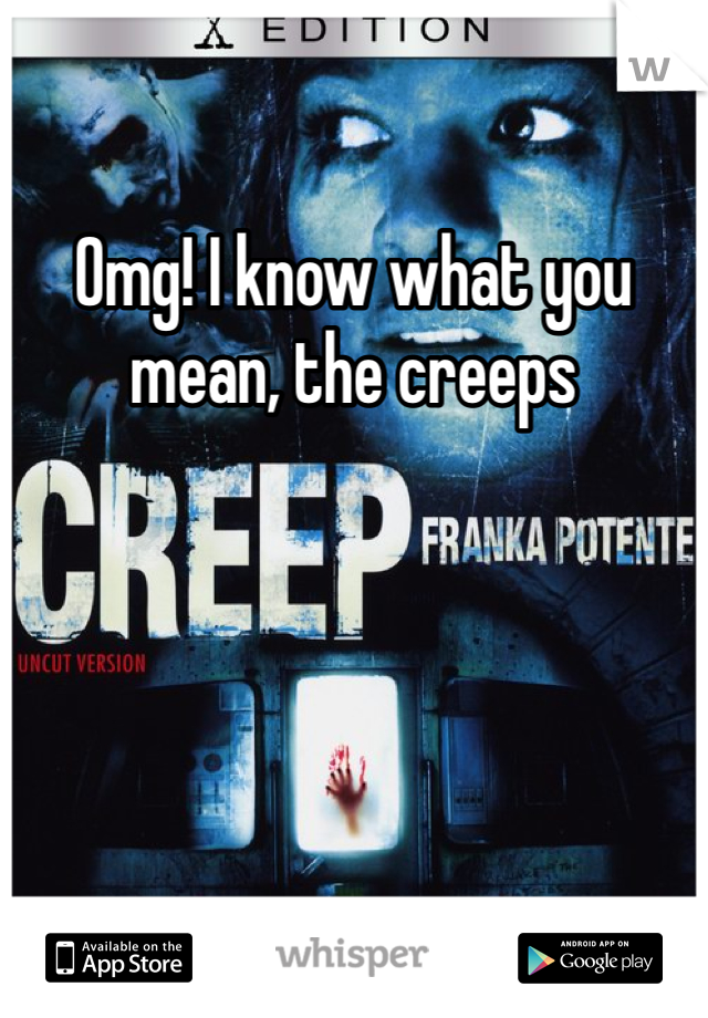 Omg! I know what you mean, the creeps