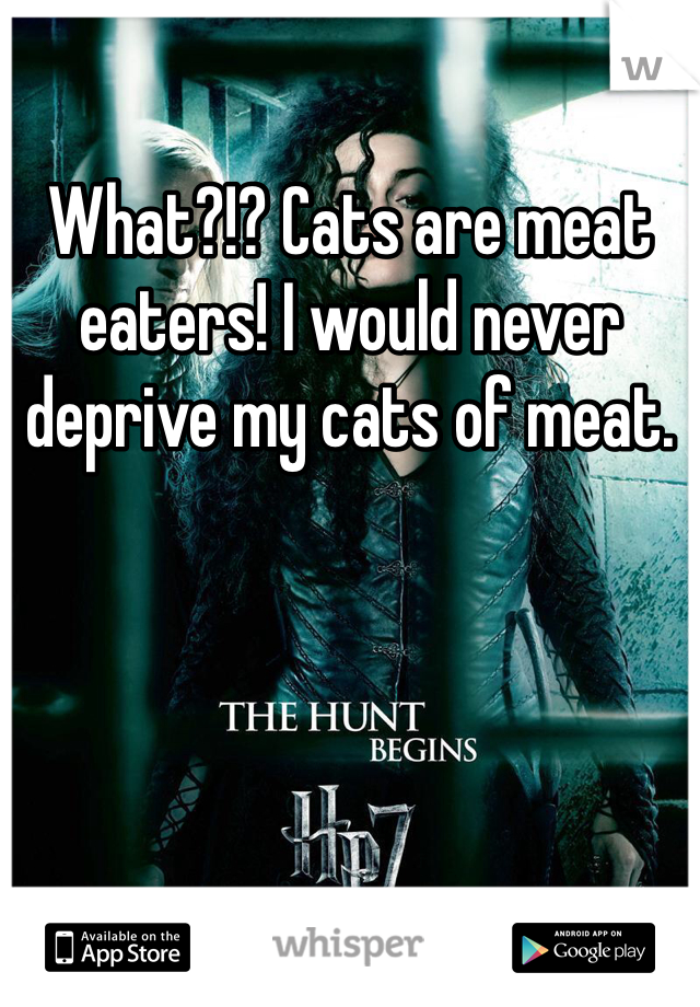 What?!? Cats are meat eaters! I would never deprive my cats of meat. 
