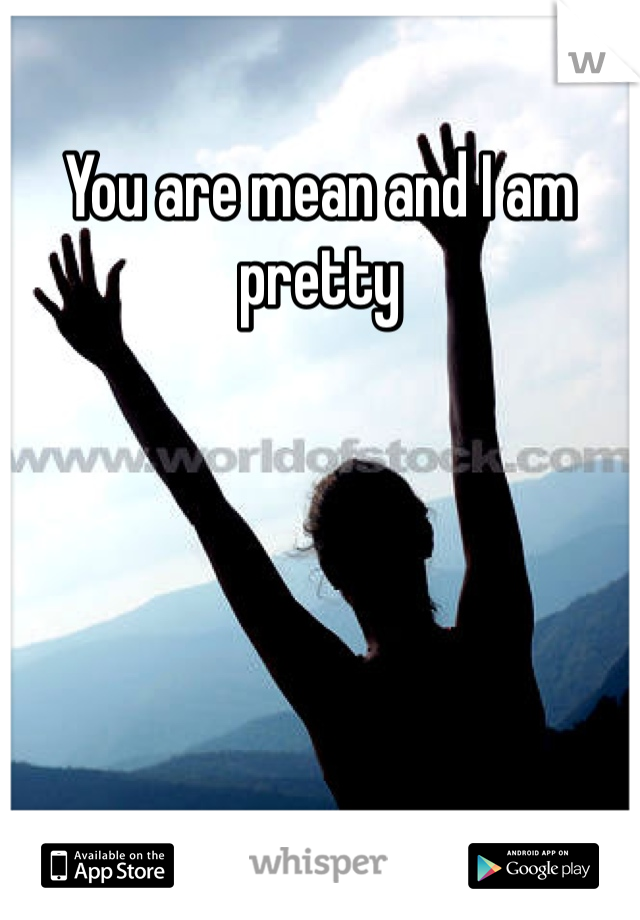 You are mean and I am pretty