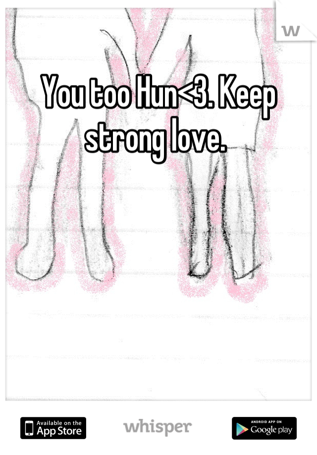 You too Hun<3. Keep strong love. 