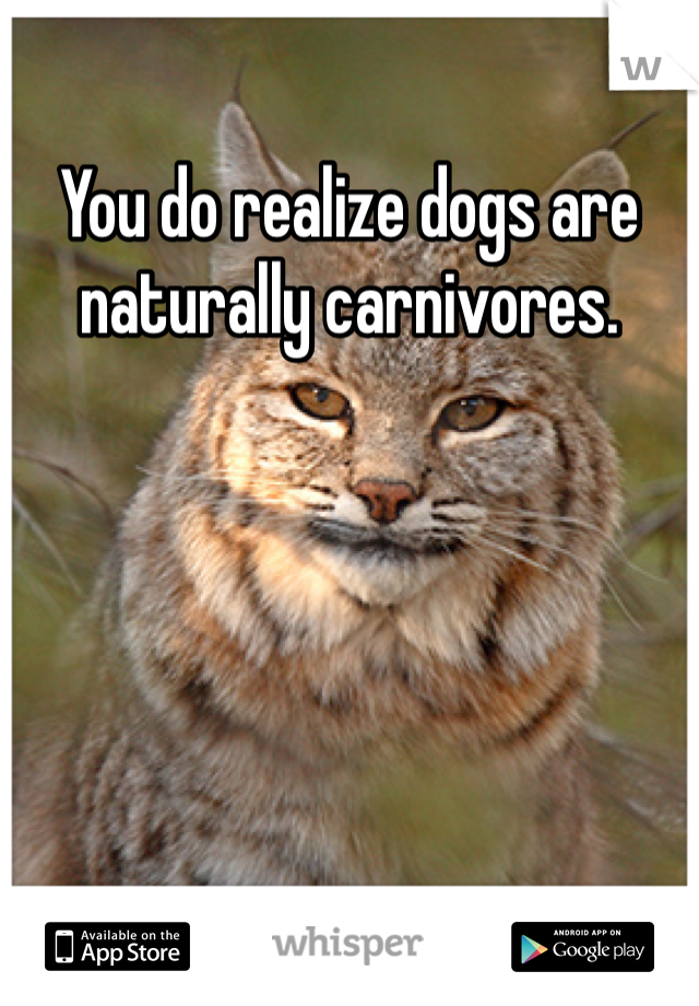 You do realize dogs are naturally carnivores.