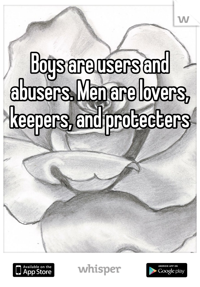 Boys are users and abusers. Men are lovers, keepers, and protecters
