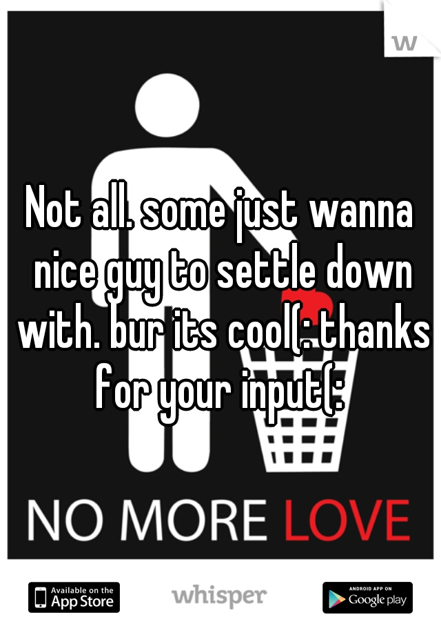 Not all. some just wanna nice guy to settle down with. bur its cool(: thanks for your input(: 