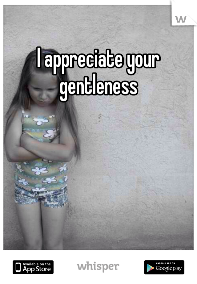 I appreciate your gentleness