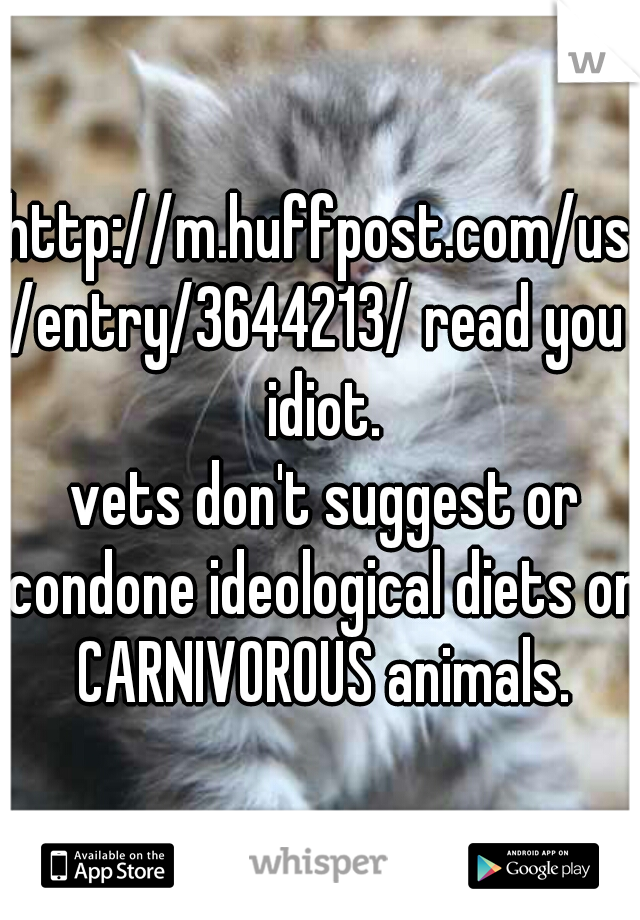 http://m.huffpost.com/us/entry/3644213/ read you idiot.
 vets don't suggest or condone ideological diets on CARNIVOROUS animals.