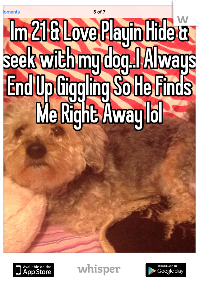 Im 21 & Love Playin Hide & seek with my dog..I Always  End Up Giggling So He Finds Me Right Away lol