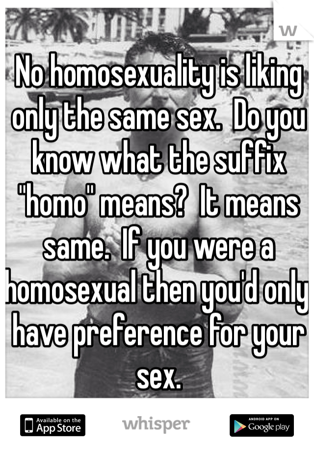 No homosexuality is liking only the same sex.  Do you know what the suffix "homo" means?  It means same.  If you were a homosexual then you'd only have preference for your sex.  
