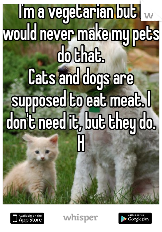 I'm a vegetarian but I would never make my pets do that.
Cats and dogs are supposed to eat meat. I don't need it, but they do. H