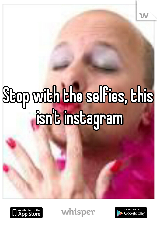 Stop with the selfies, this isn't instagram