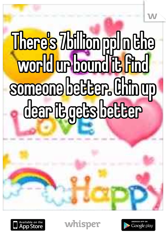 There's 7billion ppl n the world ur bound it find someone better. Chin up dear it gets better