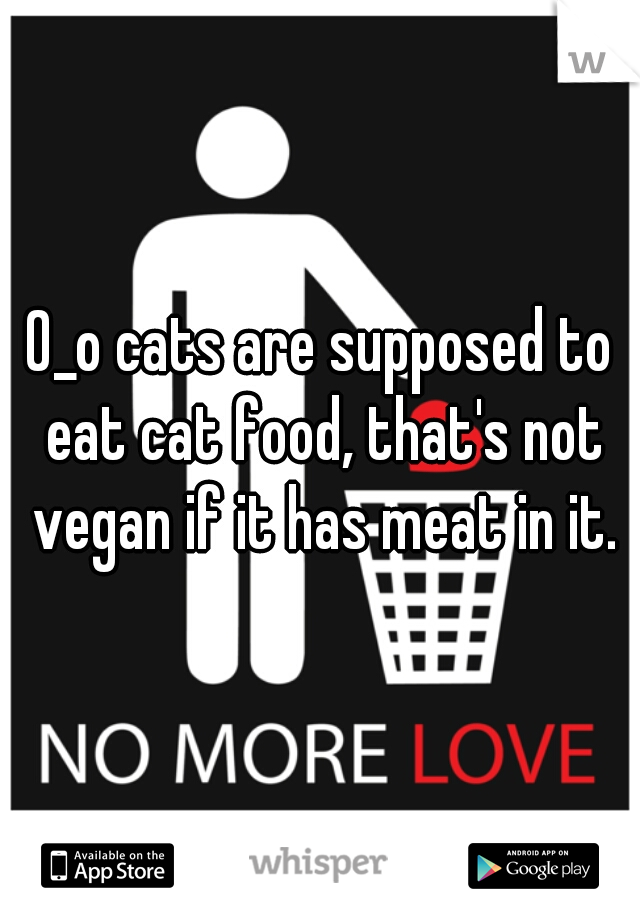 0_o cats are supposed to eat cat food, that's not vegan if it has meat in it.