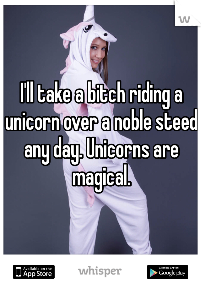 I'll take a bitch riding a unicorn over a noble steed any day. Unicorns are magical. 