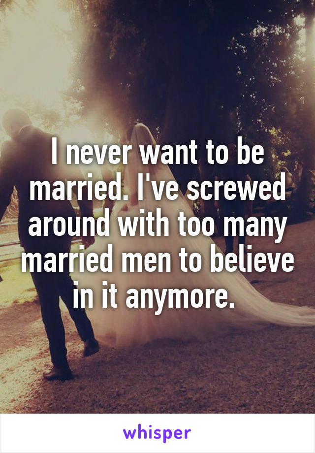 I never want to be married. I've screwed around with too many married men to believe in it anymore. 