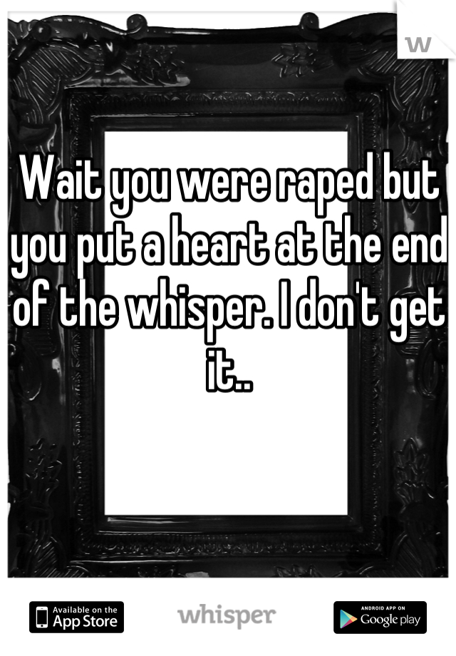 Wait you were raped but you put a heart at the end of the whisper. I don't get it..