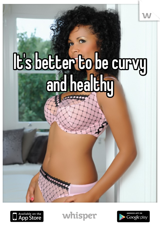 It's better to be curvy and healthy