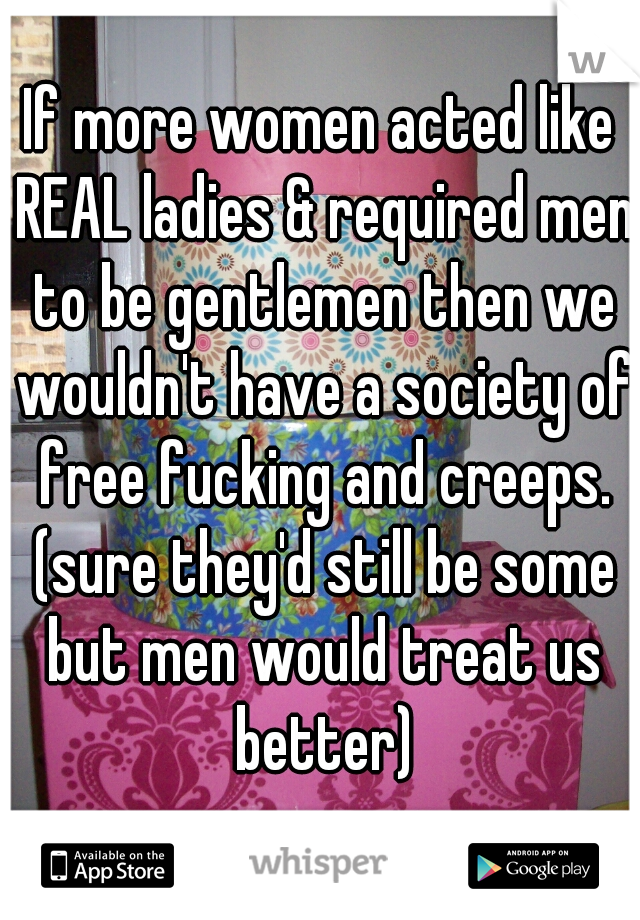 If more women acted like REAL ladies & required men to be gentlemen then we wouldn't have a society of free fucking and creeps. (sure they'd still be some but men would treat us better)