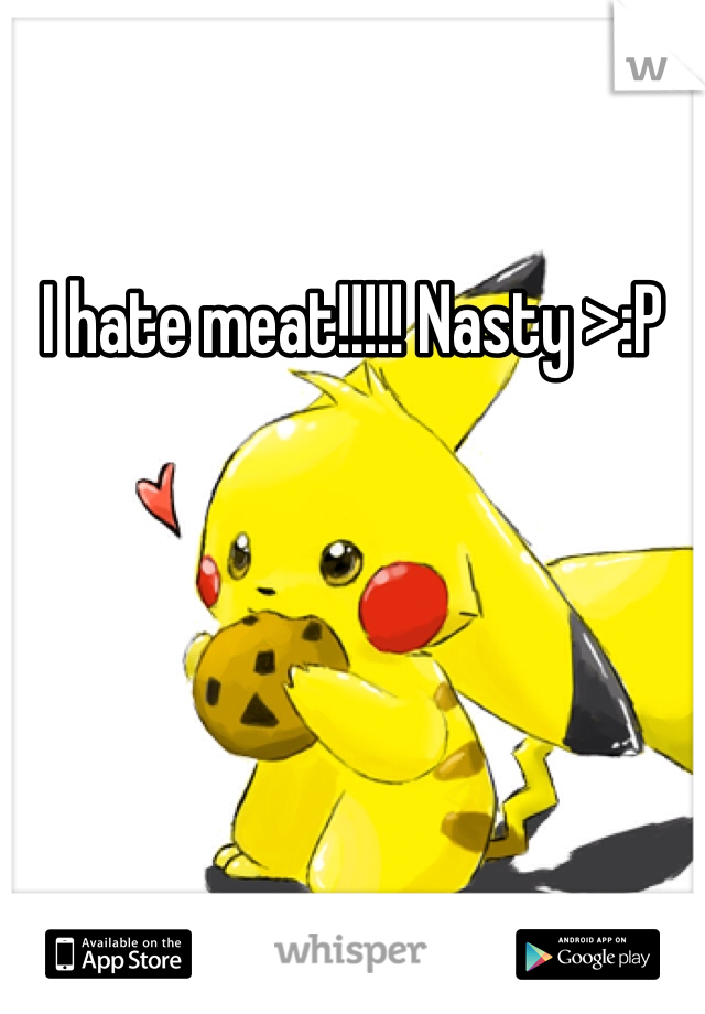 I hate meat!!!!! Nasty >:P