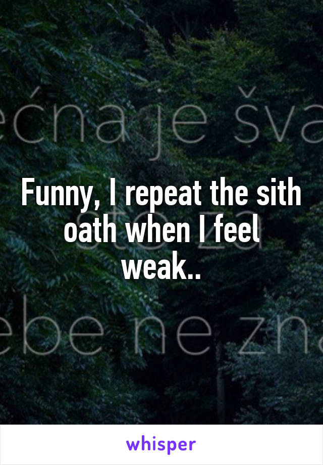 Funny, I repeat the sith oath when I feel weak..
