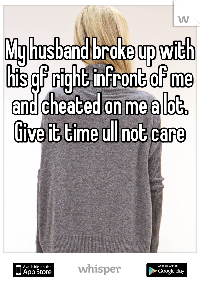My husband broke up with his gf right infront of me and cheated on me a lot. Give it time ull not care