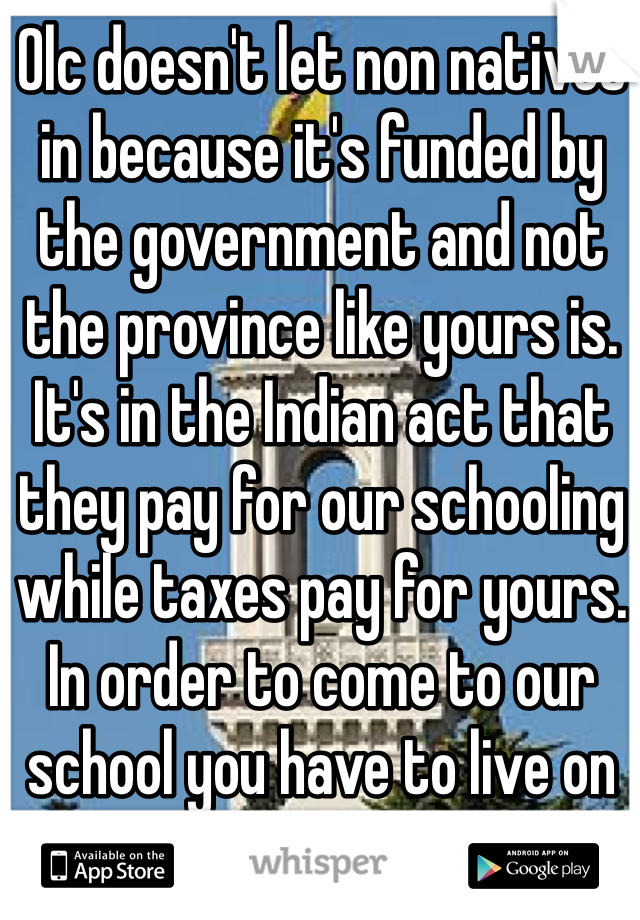 Olc doesn't let non natives in because it's funded by the government and not the province like yours is. It's in the Indian act that they pay for our schooling while taxes pay for yours. In order to come to our school you have to live on our reserve.
