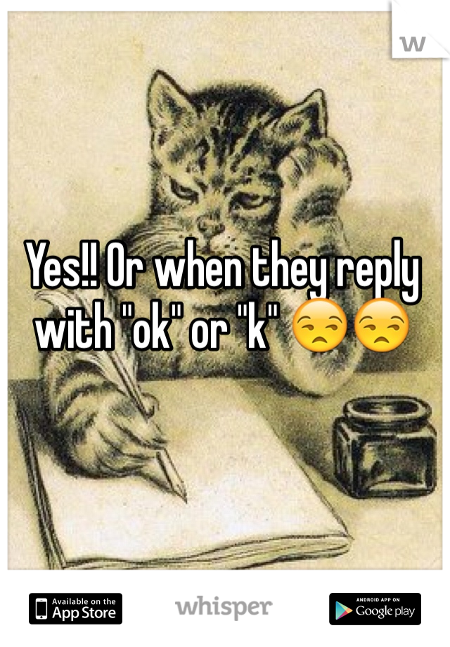 Yes!! Or when they reply with "ok" or "k" 😒😒