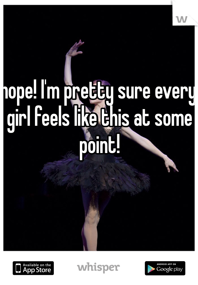 nope! I'm pretty sure every girl feels like this at some point!