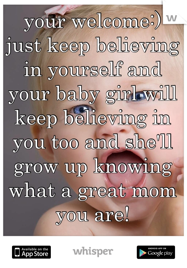 your welcome:) 
just keep believing in yourself and your baby girl will keep believing in you too and she'll grow up knowing what a great mom you are! 