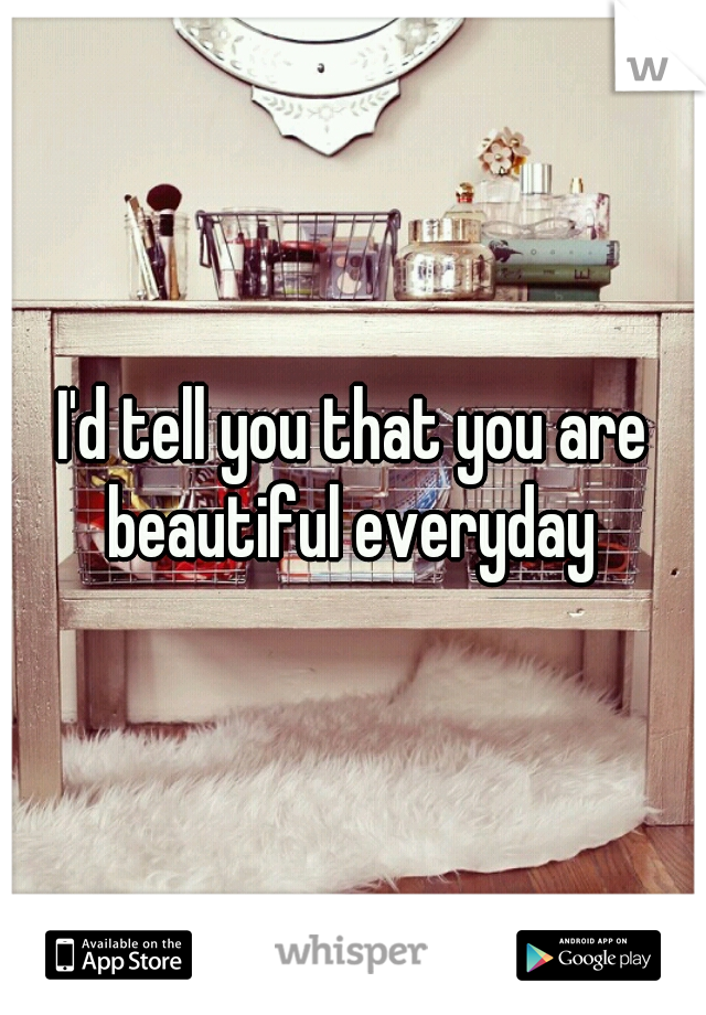 I'd tell you that you are beautiful everyday 