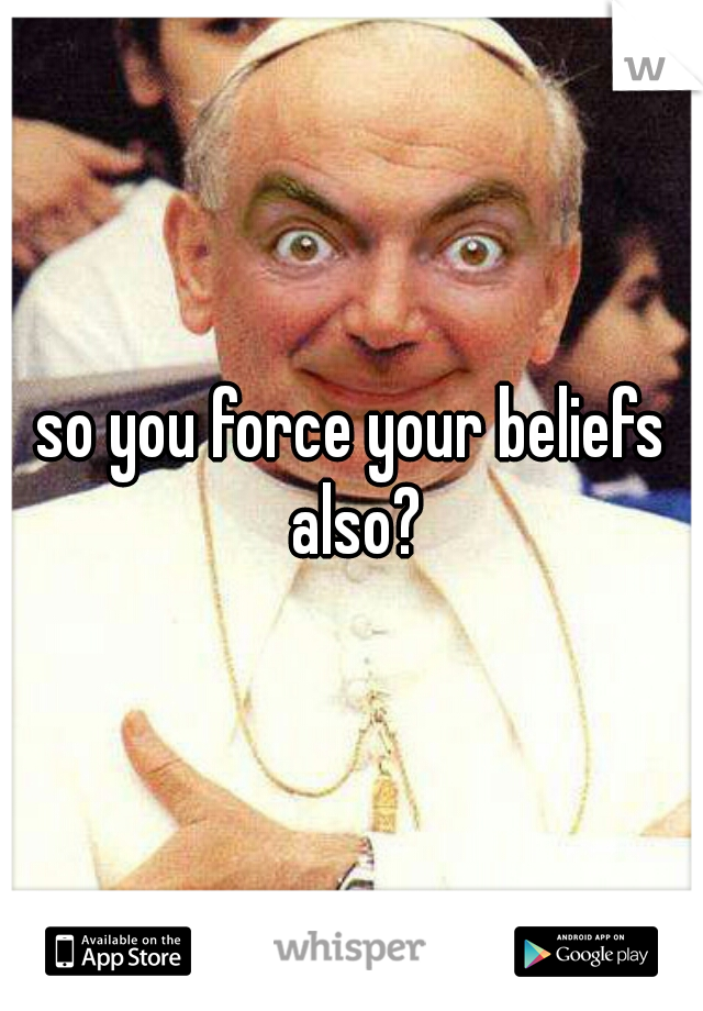 so you force your beliefs also?