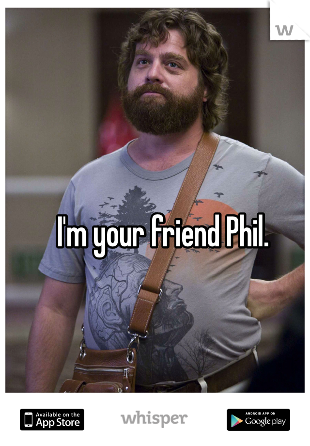 I'm your friend Phil.