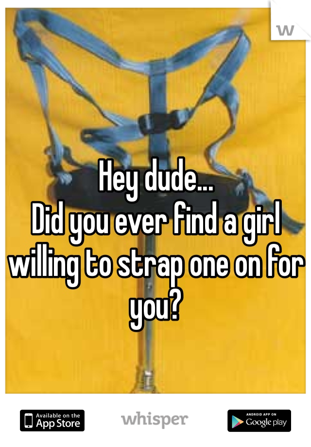 Hey dude...
Did you ever find a girl willing to strap one on for you?