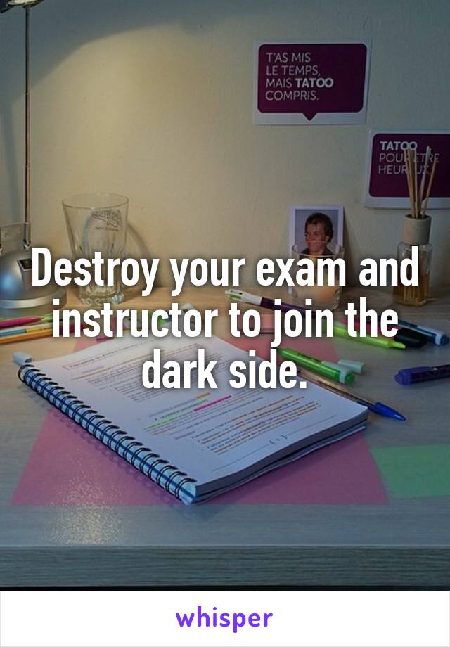 Destroy your exam and instructor to join the dark side.
