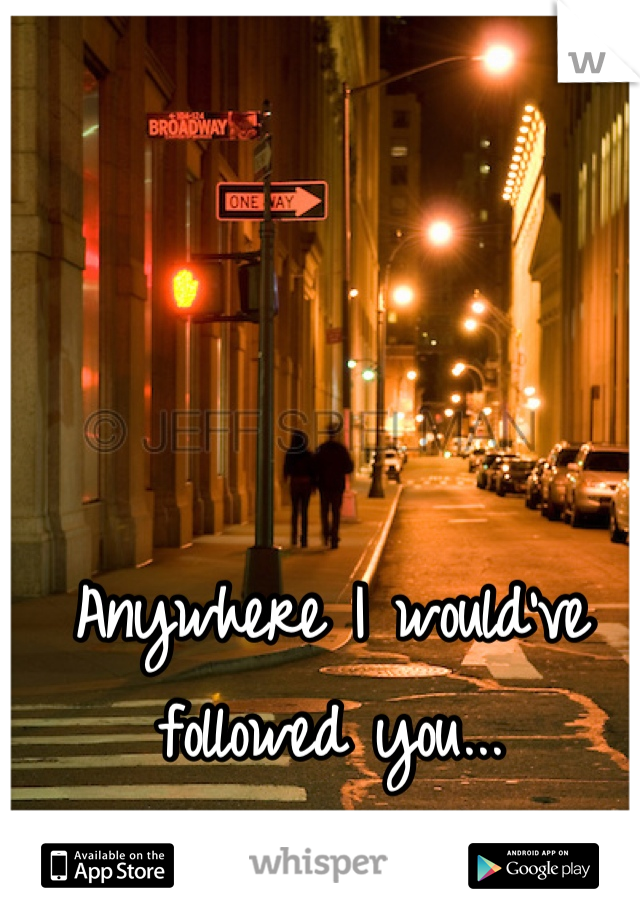 Anywhere I would've followed you...