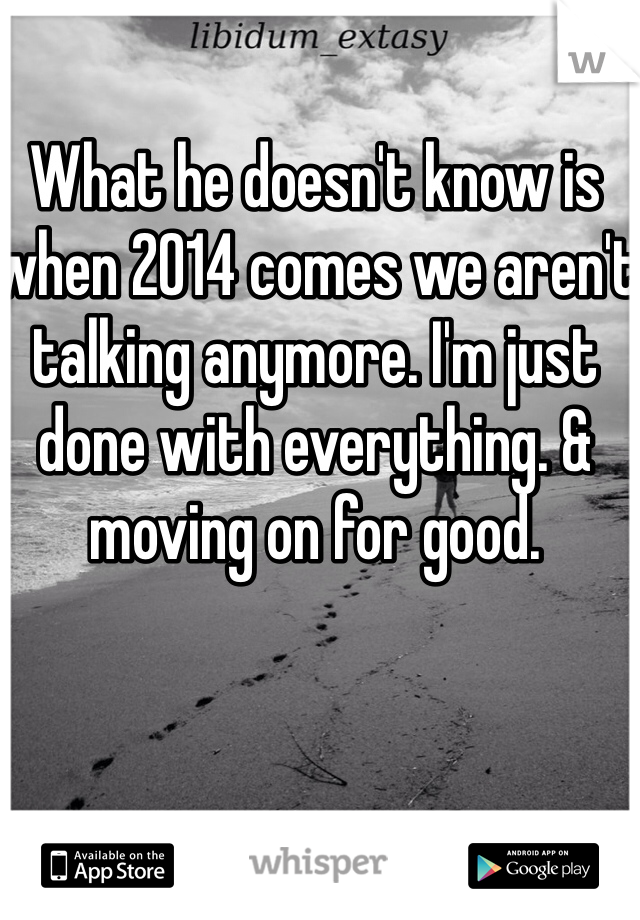 What he doesn't know is when 2014 comes we aren't talking anymore. I'm just done with everything. & moving on for good.