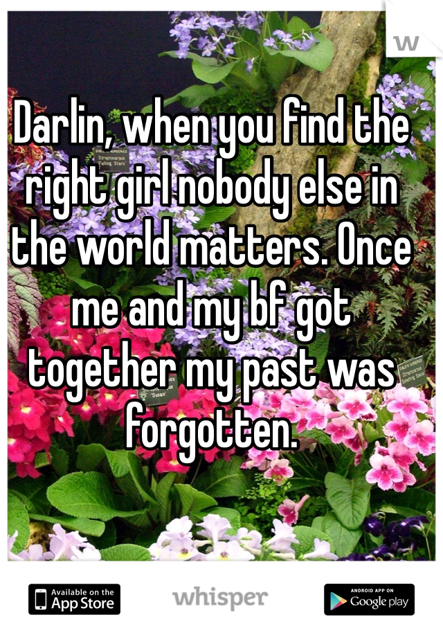 Darlin, when you find the right girl nobody else in the world matters. Once me and my bf got together my past was forgotten.