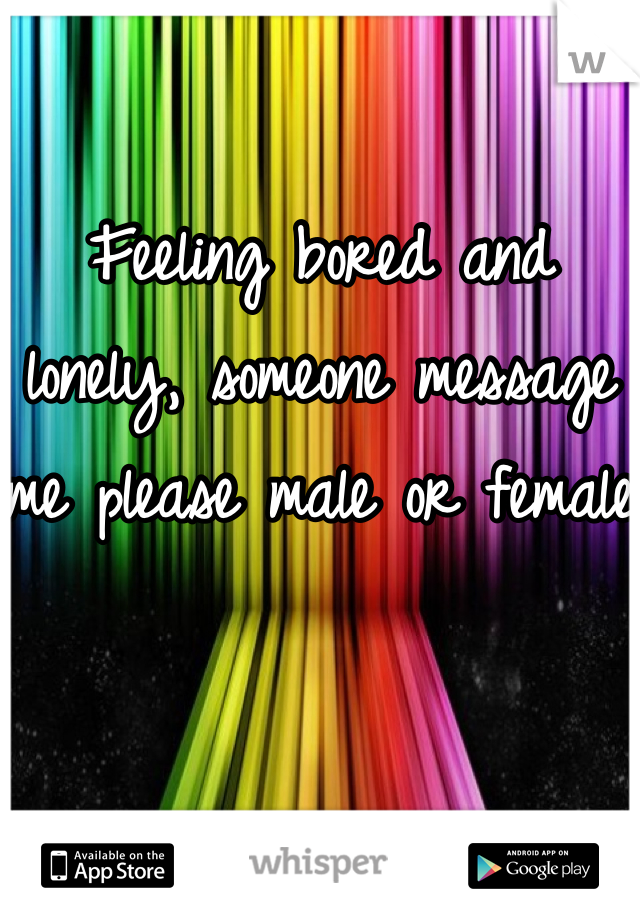 Feeling bored and lonely, someone message me please male or female